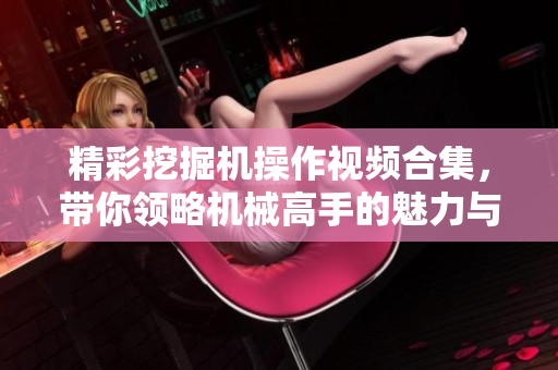 精彩挖掘机操作视频合集，带你领略机械高手的魅力与技巧