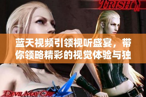 蓝天视频引领视听盛宴，带你领略精彩的视觉体验与独特故事