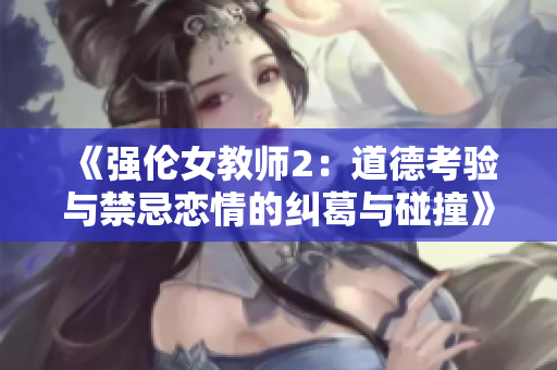 《强伦女教师2：道德考验与禁忌恋情的纠葛与碰撞》