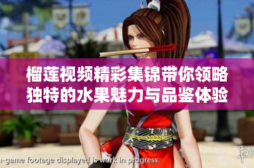 榴莲视频精彩集锦带你领略独特的水果魅力与品鉴体验