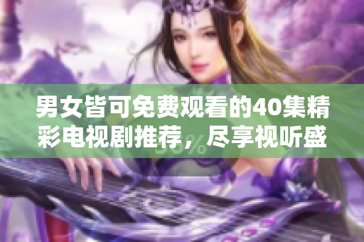 男女皆可免费观看的40集精彩电视剧推荐，尽享视听盛宴
