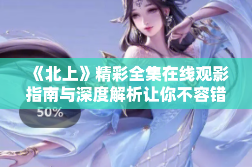 《北上》精彩全集在线观影指南与深度解析让你不容错过