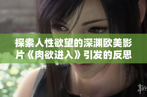 探索人性欲望的深渊欧美影片《肉欲进入》引发的反思与争议