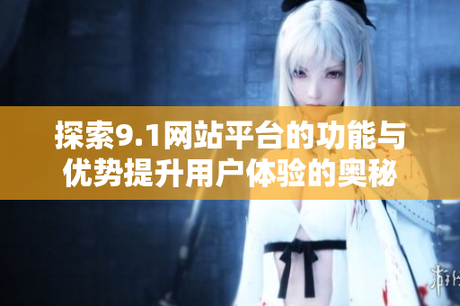 探索9.1网站平台的功能与优势提升用户体验的奥秘