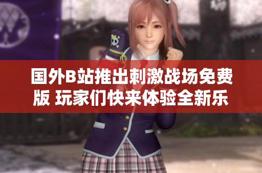国外B站推出刺激战场免费版 玩家们快来体验全新乐趣吧