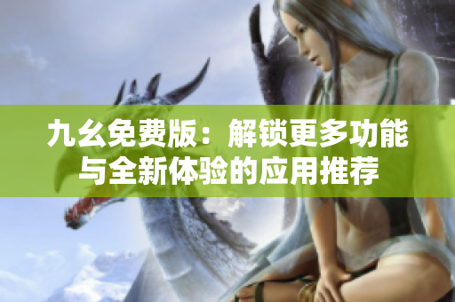 九幺免费版：解锁更多功能与全新体验的应用推荐