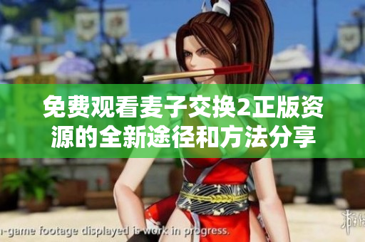 免费观看麦子交换2正版资源的全新途径和方法分享