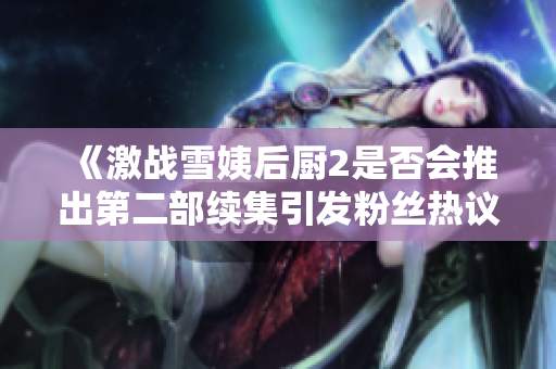 《激战雪姨后厨2是否会推出第二部续集引发粉丝热议》