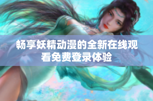 畅享妖精动漫的全新在线观看免费登录体验