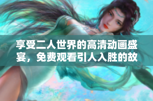 享受二人世界的高清动画盛宴，免费观看引人入胜的故事