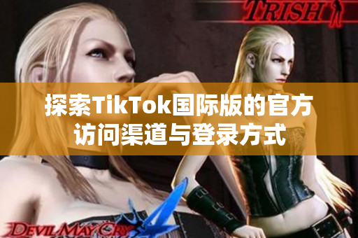 探索TikTok国际版的官方访问渠道与登录方式