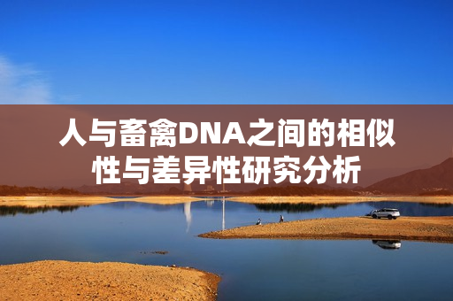 人与畜禽DNA之间的相似性与差异性研究分析