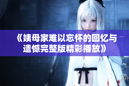 《姨母家难以忘怀的回忆与遗憾完整版精彩播放》