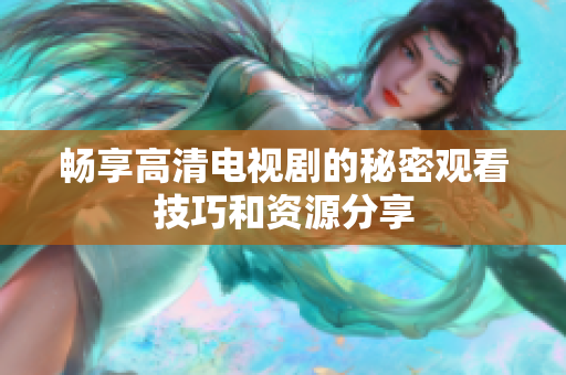 畅享高清电视剧的秘密观看技巧和资源分享