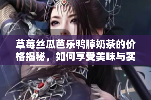 草莓丝瓜芭乐鸭脖奶茶的价格揭秘，如何享受美味与实惠