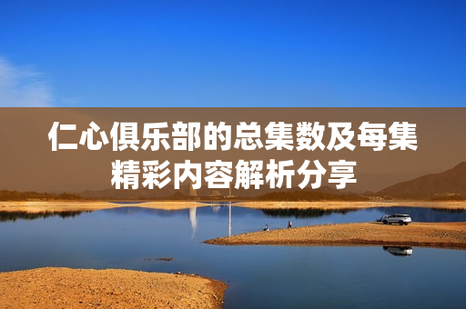 仁心俱乐部的总集数及每集精彩内容解析分享