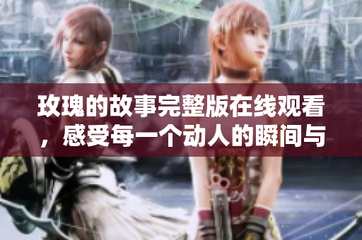玫瑰的故事完整版在线观看，感受每一个动人的瞬间与情感交织