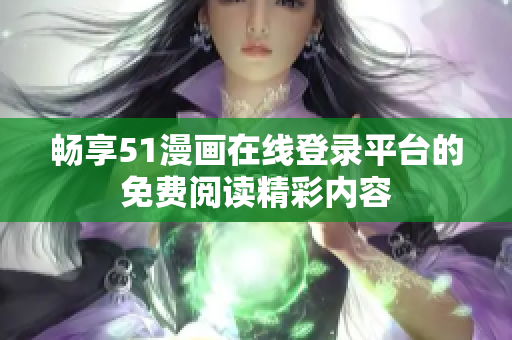 畅享51漫画在线登录平台的免费阅读精彩内容