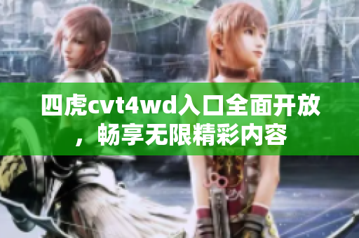 四虎cvt4wd入口全面开放，畅享无限精彩内容