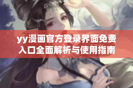 yy漫画官方登录界面免费入口全面解析与使用指南