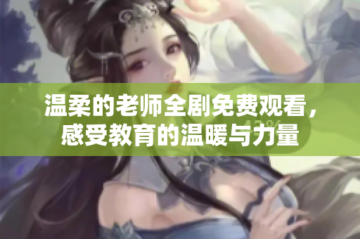 温柔的老师全剧免费观看，感受教育的温暖与力量