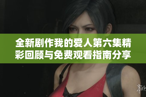 全新剧作我的爱人第六集精彩回顾与免费观看指南分享