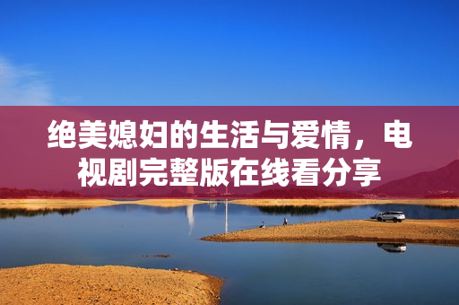 绝美媳妇的生活与爱情，电视剧完整版在线看分享