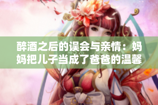 醉酒之后的误会与亲情：妈妈把儿子当成了爸爸的温馨故事