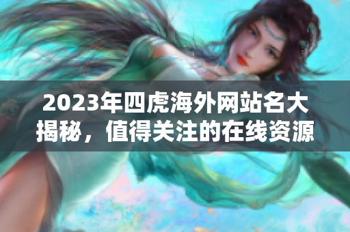 2023年四虎海外网站名大揭秘，值得关注的在线资源
