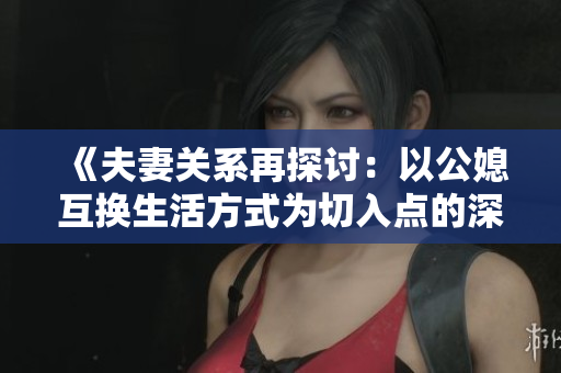 《夫妻关系再探讨：以公媳互换生活方式为切入点的深度分析》