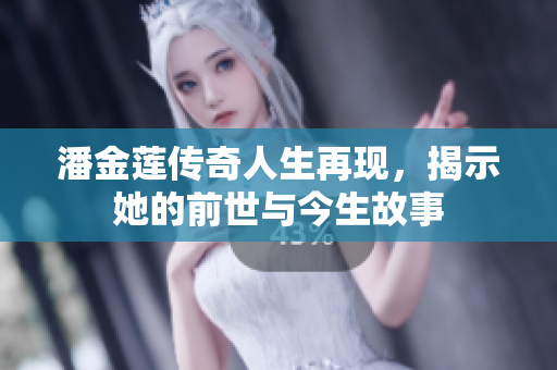 潘金莲传奇人生再现，揭示她的前世与今生故事
