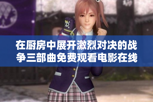 在厨房中展开激烈对决的战争三部曲免费观看电影在线观赏