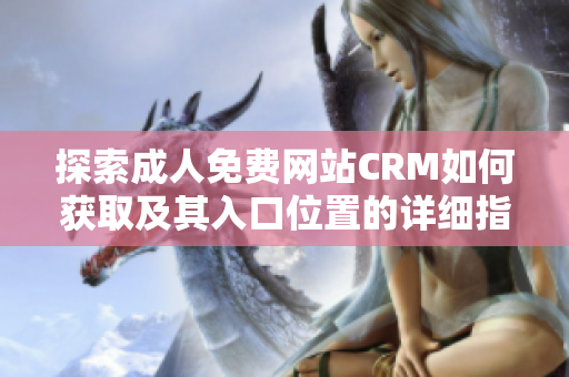 探索成人免费网站CRM如何获取及其入口位置的详细指南