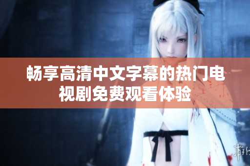 畅享高清中文字幕的热门电视剧免费观看体验