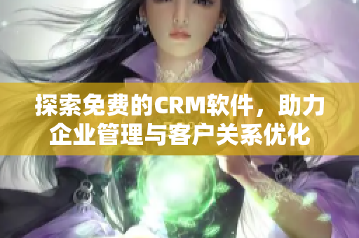 探索免费的CRM软件，助力企业管理与客户关系优化