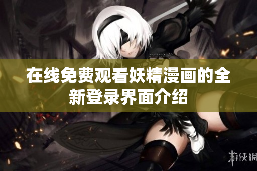 在线免费观看妖精漫画的全新登录界面介绍