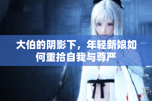 大伯的阴影下，年轻新娘如何重拾自我与尊严