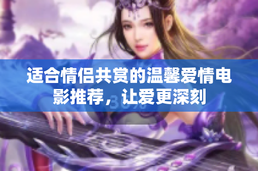 适合情侣共赏的温馨爱情电影推荐，让爱更深刻