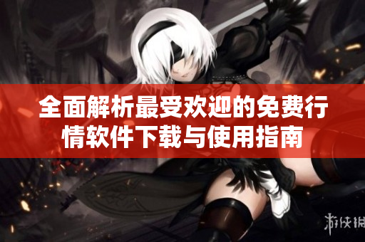 全面解析最受欢迎的免费行情软件下载与使用指南