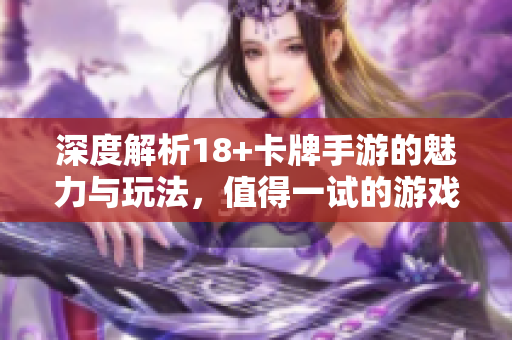 深度解析18+卡牌手游的魅力与玩法，值得一试的游戏推荐