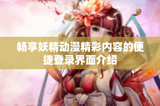 畅享妖精动漫精彩内容的便捷登录界面介绍