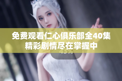 免费观看仁心俱乐部全40集精彩剧情尽在掌握中