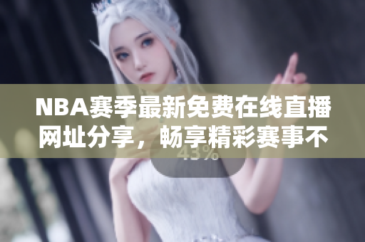 NBA赛季最新免费在线直播网址分享，畅享精彩赛事不容错过