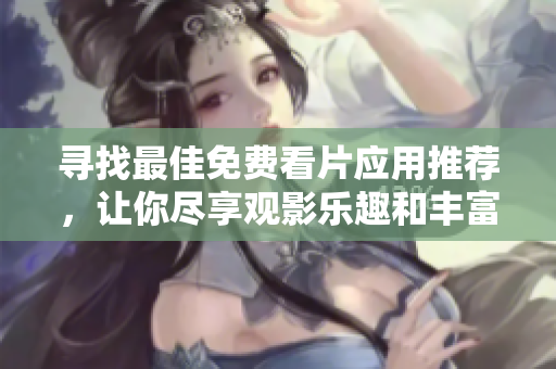 寻找最佳免费看片应用推荐，让你尽享观影乐趣和丰富选择