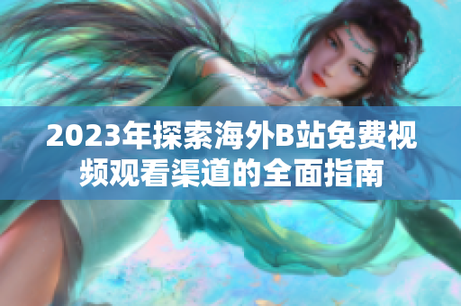2023年探索海外B站免费视频观看渠道的全面指南