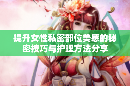 提升女性私密部位美感的秘密技巧与护理方法分享