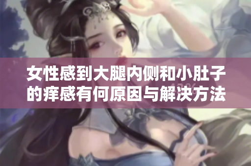 女性感到大腿内侧和小肚子的痒感有何原因与解决方法