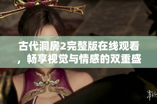 古代洞房2完整版在线观看，畅享视觉与情感的双重盛宴