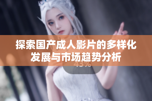 探索国产成人影片的多样化发展与市场趋势分析