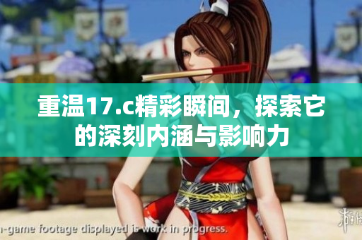 重温17.c精彩瞬间，探索它的深刻内涵与影响力